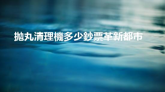 拋丸清理機多少鈔票革新都市排水系統(tǒng)：的技術(shù)革新如何提升都市環(huán)境質(zhì)量？